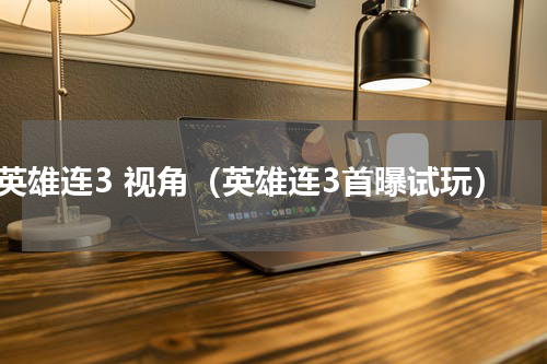 英雄连3 视角（英雄连3首曝试玩）