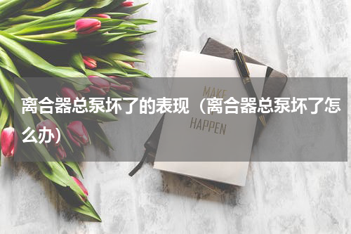离合器总泵坏了的表现（离合器总泵坏了怎么办）