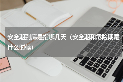 安全期到底是指哪几天（安全期和危险期是什么时候）