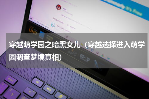 穿越萌学园之暗黑女儿（穿越选择进入萌学园调查梦境真相）