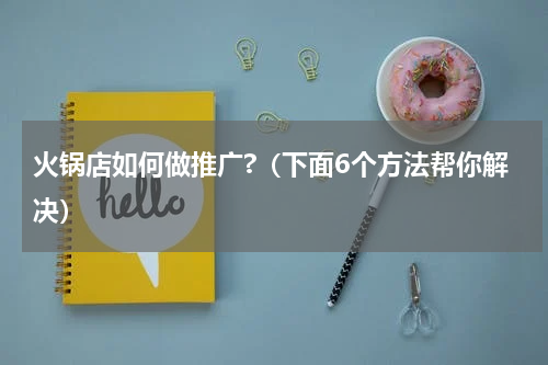 火锅店如何做推广?（下面6个方法帮你解决）
