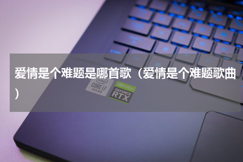 爱情是个难题是哪首歌（爱情是个难题歌曲）