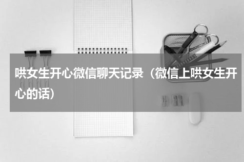哄女生开心微信聊天记录（微信上哄女生开心的话）