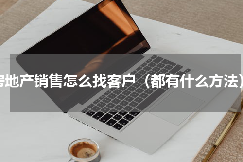 房地产销售怎么找客户（都有什么方法）