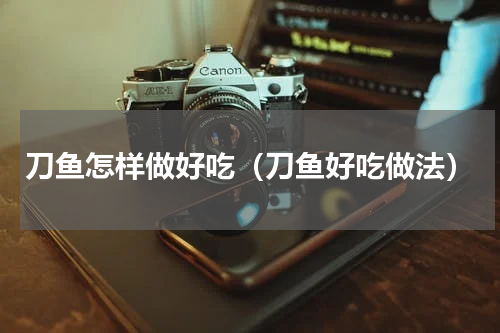 刀鱼怎样做好吃（刀鱼好吃做法）