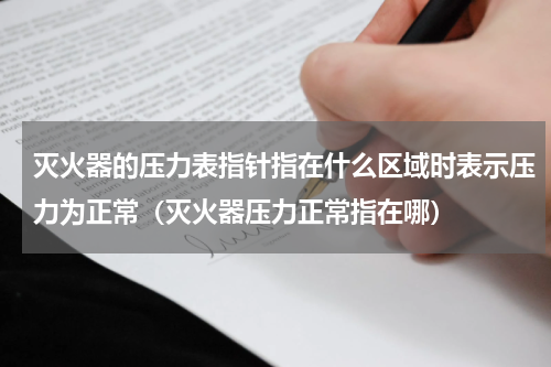 灭火器的压力表指针指在什么区域时表示压力为正常（灭火器压力正常指在哪）