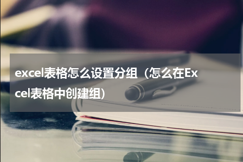 excel表格怎么设置分组（怎么在Excel表格中创建组）