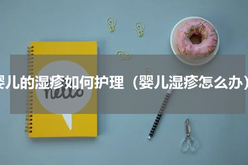 婴儿的湿疹如何护理（婴儿湿疹怎么办）