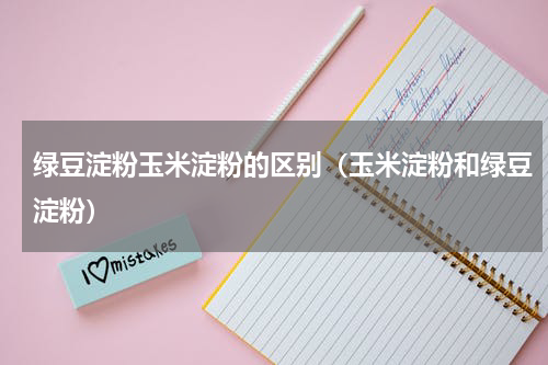 绿豆淀粉玉米淀粉的区别（玉米淀粉和绿豆淀粉）