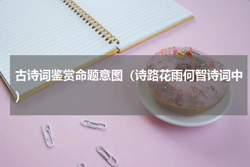 古诗词鉴赏命题意图（诗路花雨何智诗词中）