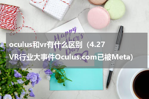 oculus和vr有什么区别（4.27VR行业大事件Oculus.com已被Meta）