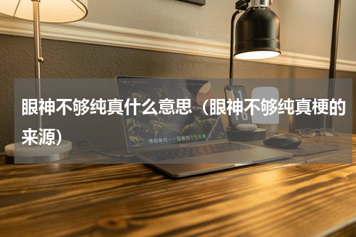 眼神不够纯真什么意思（眼神不够纯真梗的来源）