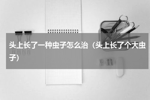 头上长了一种虫子怎么治（头上长了个大虫子）