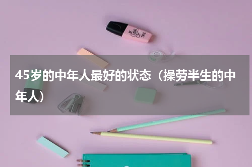 45岁的中年人最好的状态（操劳半生的中年人）