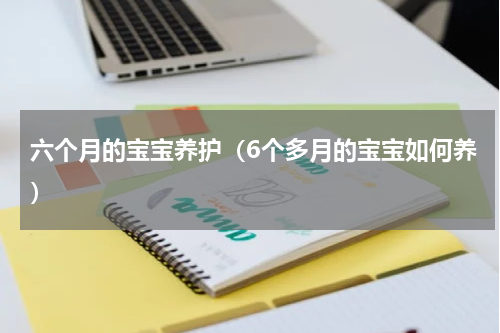 六个月的宝宝养护（6个多月的宝宝如何养）