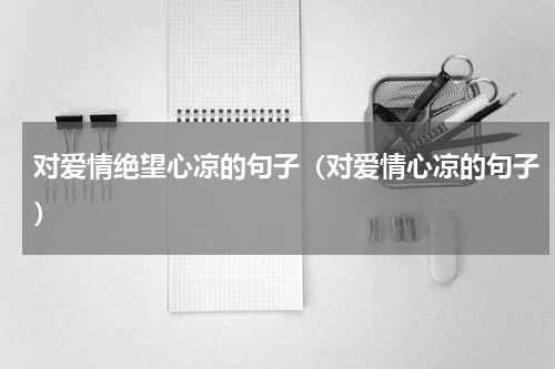 对爱情绝望心凉的句子（对爱情心凉的句子）