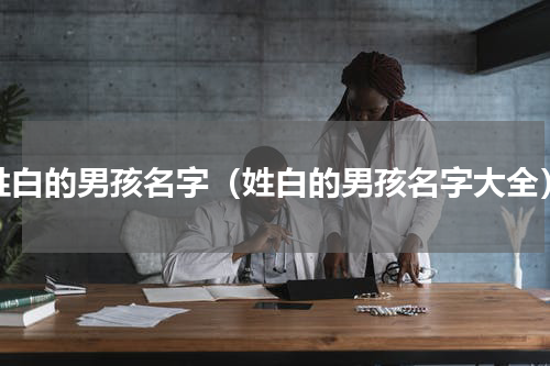 姓白的男孩名字（姓白的男孩名字大全）