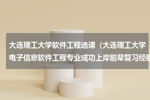 大连理工大学软件工程选课（大连理工大学电子信息软件工程专业成功上岸前辈复习经验分享）