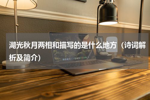 湖光秋月两相和描写的是什么地方（诗词解析及简介）