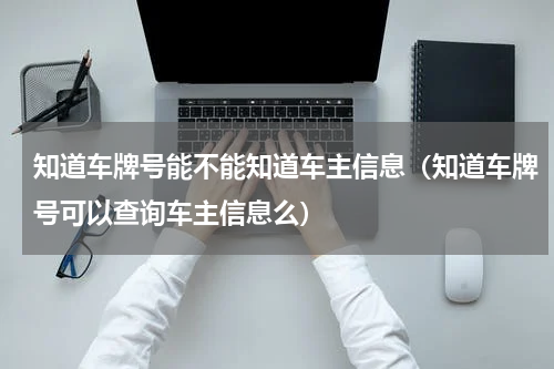 知道车牌号能不能知道车主信息（知道车牌号可以查询车主信息么）