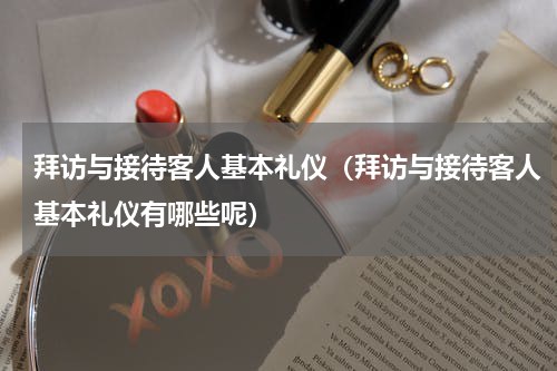 拜访与接待客人基本礼仪（拜访与接待客人基本礼仪有哪些呢）