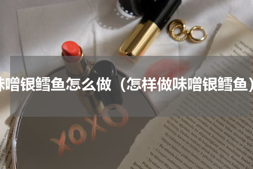 味噌银鳕鱼怎么做（怎样做味噌银鳕鱼）