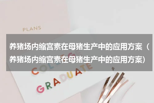 养猪场内缩宫素在母猪生产中的应用方案（养猪场内缩宫素在母猪生产中的应用方案）