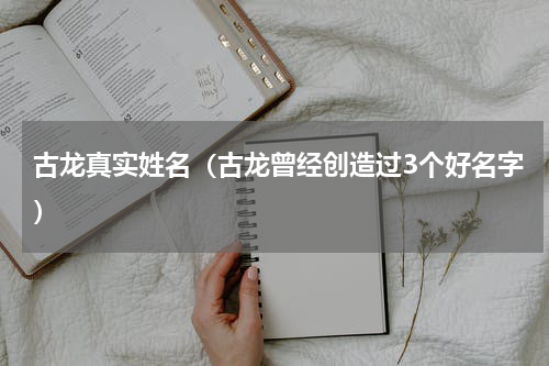 古龙真实姓名（古龙曾经创造过3个好名字）