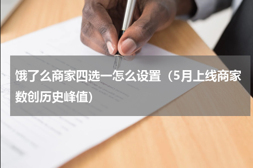 饿了么商家四选一怎么设置（5月上线商家数创历史峰值）