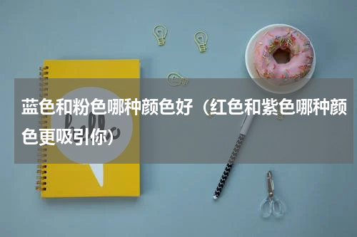 蓝色和粉色哪种颜色好（红色和紫色哪种颜色更吸引你）