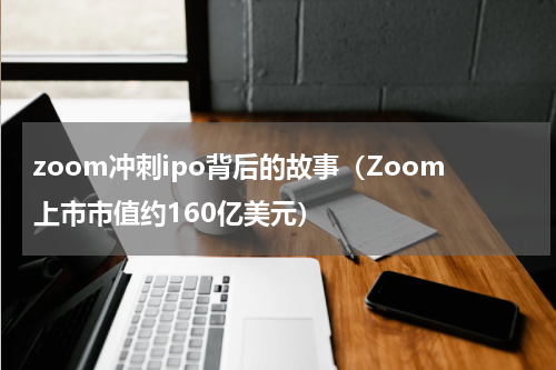 zoom冲刺ipo背后的故事（Zoom上市市值约160亿美元）