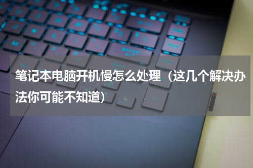 笔记本电脑开机慢怎么处理（这几个解决办法你可能不知道）