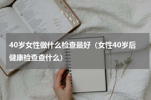 40岁女性做什么检查最好（女性40岁后健康检查查什么）