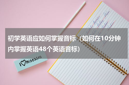初学英语应如何掌握音标（如何在10分钟内掌握英语48个英语音标）
