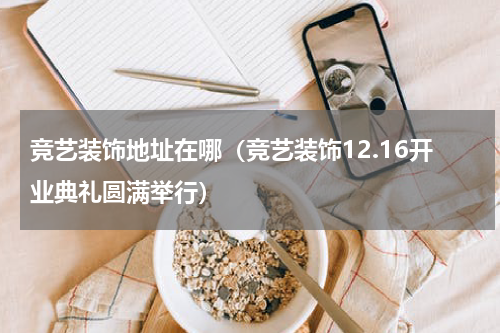 竞艺装饰地址在哪（竞艺装饰12.16开业典礼圆满举行）