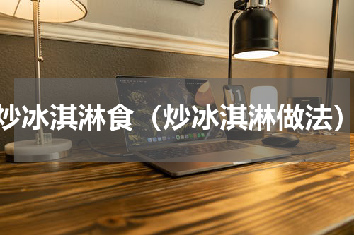 炒冰淇淋食（炒冰淇淋做法）