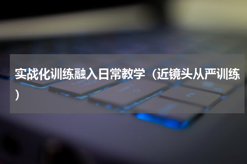 实战化训练融入日常教学（近镜头从严训练）