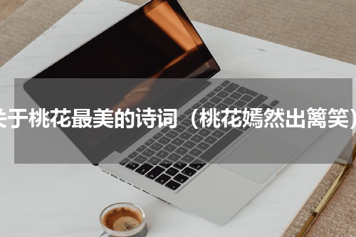 关于桃花最美的诗词（桃花嫣然出篱笑）