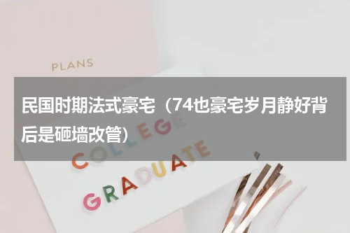 民国时期法式豪宅（74也豪宅岁月静好背后是砸墙改管）