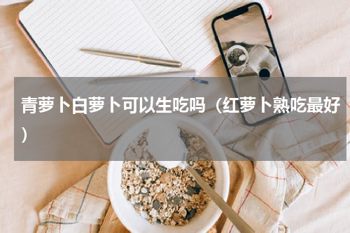 青萝卜白萝卜可以生吃吗（红萝卜熟吃最好）