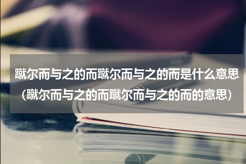 蹴尔而与之的而蹴尔而与之的而是什么意思（蹴尔而与之的而蹴尔而与之的而的意思）