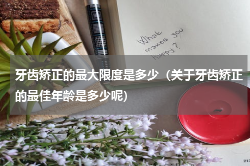 牙齿矫正的最大限度是多少（关于牙齿矫正的最佳年龄是多少呢）