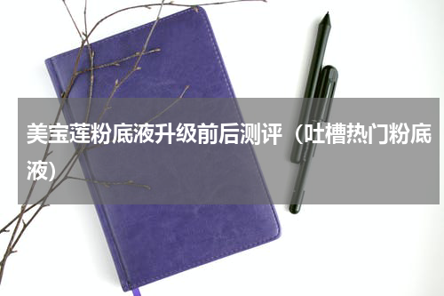 美宝莲粉底液升级前后测评（吐槽热门粉底液）