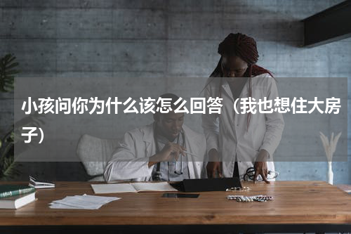 小孩问你为什么该怎么回答（我也想住大房子）