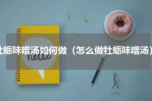 牡蛎味噌汤如何做（怎么做牡蛎味噌汤）