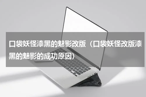 口袋妖怪漆黑的魅影改版（口袋妖怪改版漆黑的魅影的成功原因）
