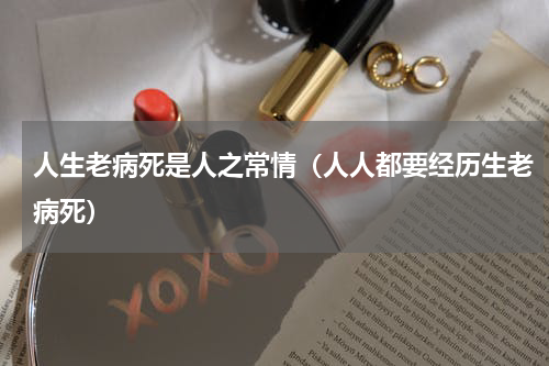 人生老病死是人之常情（人人都要经历生老病死）