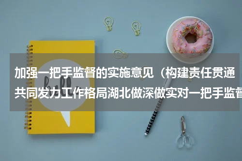 加强一把手监督的实施意见（构建责任贯通共同发力工作格局湖北做深做实对一把手监督）