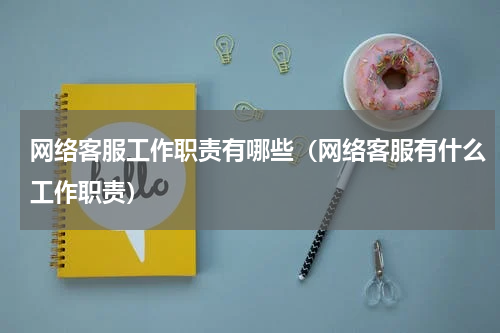 网络客服工作职责有哪些（网络客服有什么工作职责）