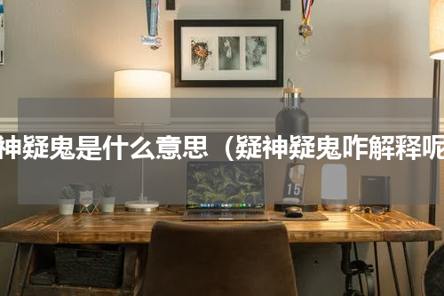 疑神疑鬼是什么意思（疑神疑鬼咋解释呢）